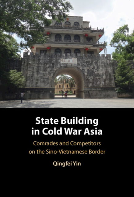 Cover for Yin, Qingfei (London School of Economics and Political Science) · State Building in Cold War Asia: Comrades and Competitors on the Sino-Vietnamese Border (Hardcover Book) (2024)