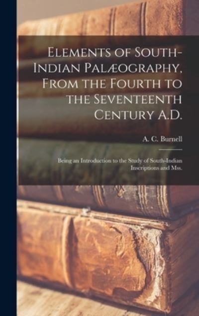 Elements of South-Indian Palaeography, From the Fourth to the Seventeenth Century A.D. - A C (Arthur Coke) 1840-1882 Burnell - Books - Legare Street Press - 9781013485640 - September 9, 2021