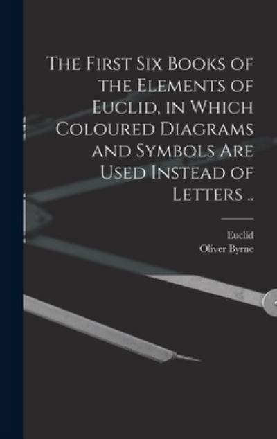Cover for Oliver Byrne · The First Six Books of the Elements of Euclid, in Which Coloured Diagrams and Symbols Are Used Instead of Letters .. (Hardcover Book) (2021)