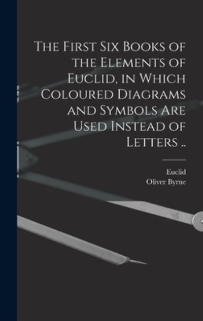 The First Six Books of the Elements of Euclid, in Which Coloured Diagrams and Symbols Are Used Instead of Letters .. - Oliver Byrne - Bøker - Legare Street Press - 9781013782640 - 9. september 2021