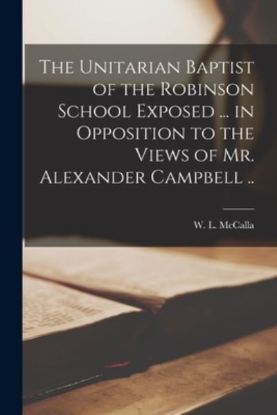 The Unitarian Baptist of the Robinson School Exposed ... in Opposition to the Views of Mr. Alexander Campbell .. - W L (William Latta) 1788- McCalla - Livros - Legare Street Press - 9781014714640 - 9 de setembro de 2021