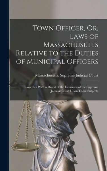 Cover for Massachusetts Supreme Judicial Court · Town Officer, or, Laws of Massachusetts Relative to the Duties of Municipal Officers (Book) (2022)