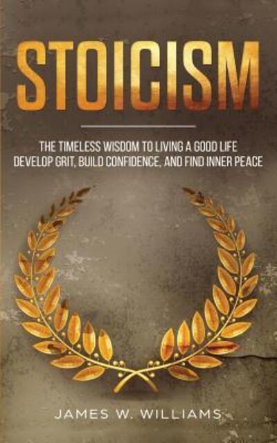 Cover for James W Williams · Stoicism: The Timeless Wisdom to Living a Good life - Develop Grit, Build Confidence, and Find Inner Peace - Practical Emotional Intelligence (Paperback Book) (2019)