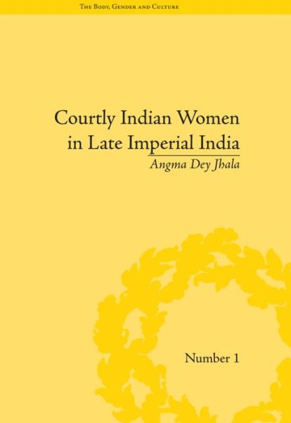 Cover for Angma Dey Jhala · Courtly Indian Women in Late Imperial India - &quot;The Body, Gender and Culture&quot; (Paperback Book) (2016)