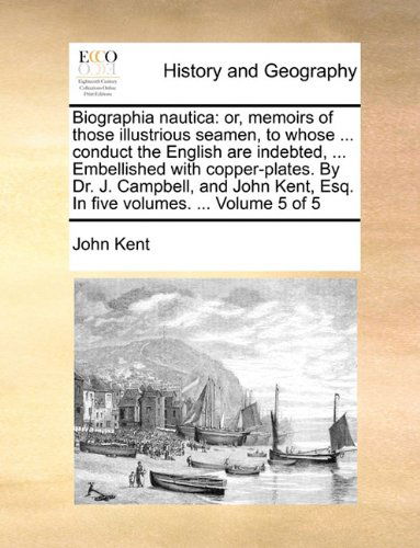 Cover for John Kent · Biographia Nautica: Or, Memoirs of Those Illustrious Seamen, to Whose ... Conduct the English Are Indebted, ... Embellished with Copper-plates. by Dr. ... Esq. in Five Volumes. ...  Volume 5 of 5 (Paperback Book) (2010)