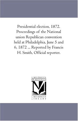 Cover for Unknown Author · Presidential Election, 1872. Proceedings of the National Union Republican Convention Held at Philadelphia, June 5 and 6, 1872 ... Reported by Francis H. Smith, Official Reporter. (Paperback Book) (2006)