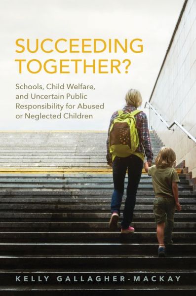 Cover for Kelly Gallagher-MacKay · Succeeding Together?: Schools, Child Welfare, and Uncertain Public Responsibility for Abused or Neglected Children (Hardcover Book) (2017)