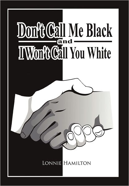 Don't Call Me Black and I Won't Call You White - Lonnie Hamilton - Books - Xlibris Corporation - 9781456859640 - February 21, 2011