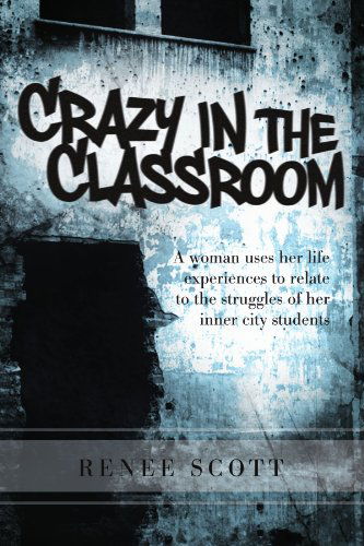 Cover for Renee Scott · Crazy in the Classroom: a Woman Uses Her Life Experiences to Relate to the Struggles of Her Inner City Students (Paperback Bog) (2011)