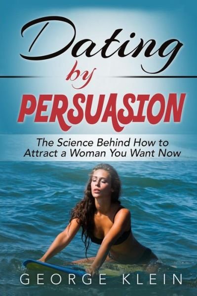 Dating by Persuasion: the Science Behind How to Attract a Woman You Want Now - George Klein - Books - Createspace - 9781517606640 - October 1, 2015