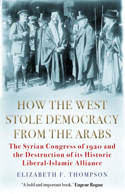 Cover for Elizabeth F. Thompson · How the West Stole Democracy from the Arabs: The Syrian Congress of 1920 and the Destruction of its Liberal-Islamic Alliance (Taschenbuch) [Main edition] (2021)
