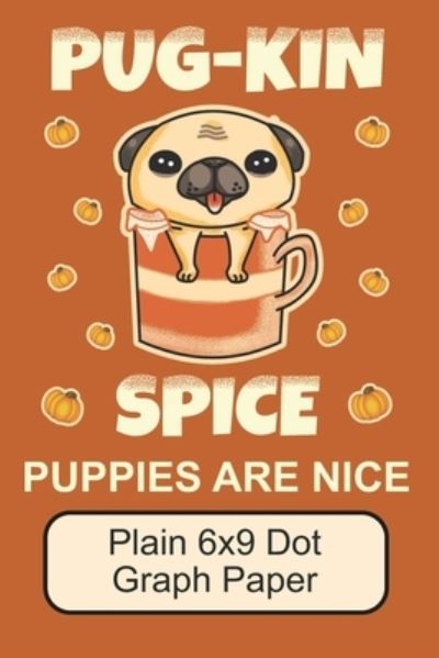 Cover for Puppy Creations · Pug-Kin Spice Puppies Are Nice/ Plain 6x9 Dot Graph Paper (Paperback Book) (2019)