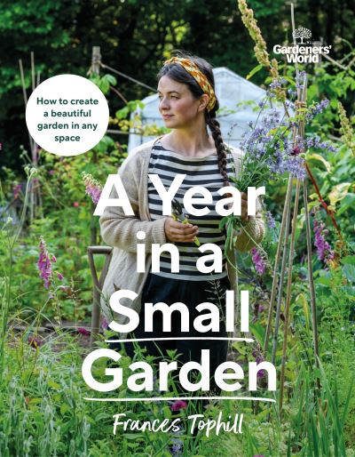 Cover for Frances Tophill · Gardeners’ World: A Year in a Small Garden: Creating a Beautiful Garden in Any Space (Inbunden Bok) (2024)