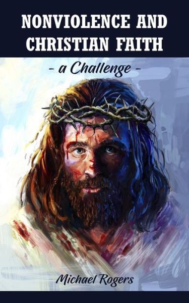 Nonviolence and Christian Faith: A Challenge - Michael Rogers - Books - New Generation Publishing - 9781789557640 - December 13, 2019