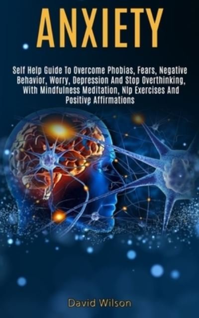 Cover for David Wilson · Anxiety: Self Help Guide to Overcome Phobias, Fears, Negative Behavior, Worry, Depression and Stop Overthinking, With Mindfulness Meditation, Nlp Exercises and Positive Affirmations (Taschenbuch) (2020)