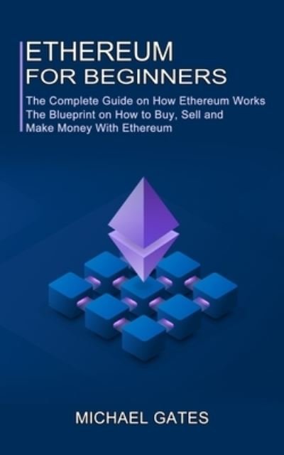 Cover for Michael Gates · Ethereum for Beginners: The Complete Guide on How Ethereum Works (The Blueprint on How to Buy, Sell and Make Money With Ethereum) (Taschenbuch) (2021)