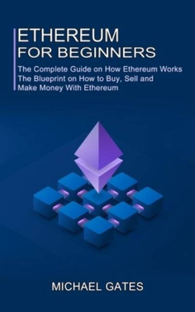 Cover for Michael Gates · Ethereum for Beginners: The Complete Guide on How Ethereum Works (The Blueprint on How to Buy, Sell and Make Money With Ethereum) (Paperback Bog) (2021)