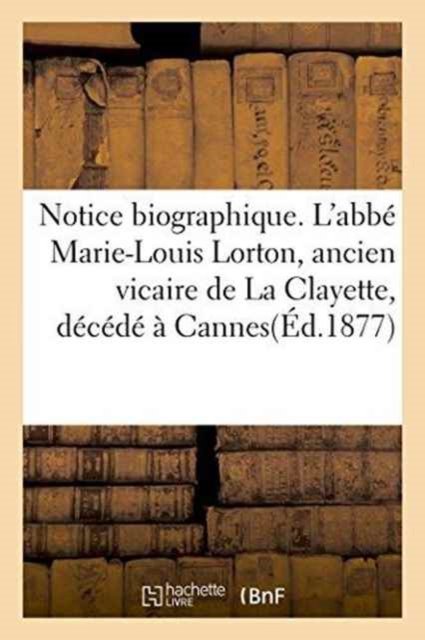 Cover for &quot;&quot; · Notice Biographique. l'Abbe Marie-Louis Lorton, Ancien Vicaire de la Clayette, Decede A Cannes (Taschenbuch) (2016)