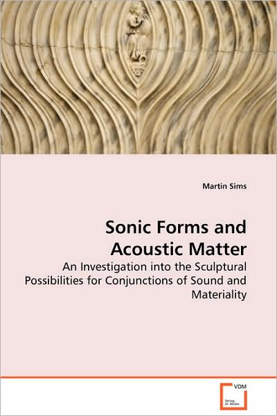 Cover for Martin Sims · Sonic Forms and Acoustic Matter - an Investigation into the Sculptural Possibilities for Conjunctions of Sound and Materiality (Pocketbok) (2008)