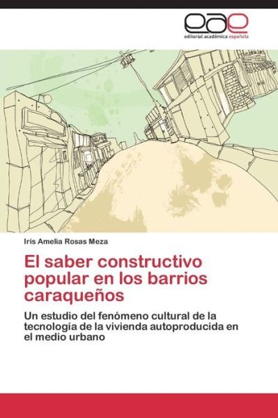 Cover for Iris Amelia Rosas Meza · El Saber Constructivo Popular en Los Barrios Caraqueños: Un Estudio Del Fenómeno Cultural De La Tecnología De La Vivienda Autoproducida en El Medio Urbano (Paperback Bog) [Spanish edition] (2015)