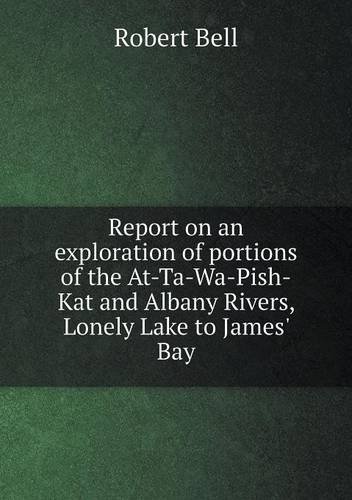 Cover for Robert Bell · Report on an Exploration of Portions of the At-ta-wa-pish-kat and Albany Rivers, Lonely Lake to James' Bay (Paperback Book) (2013)