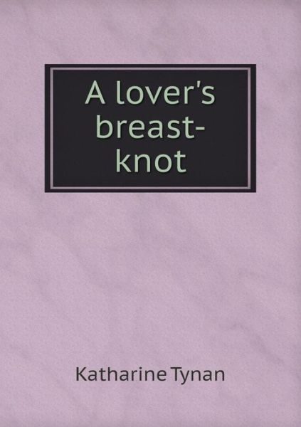 A Lover's Breast-knot - Katharine Tynan - Books - LIGHTNING SOURCE UK LTD - 9785519273640 - February 16, 2015