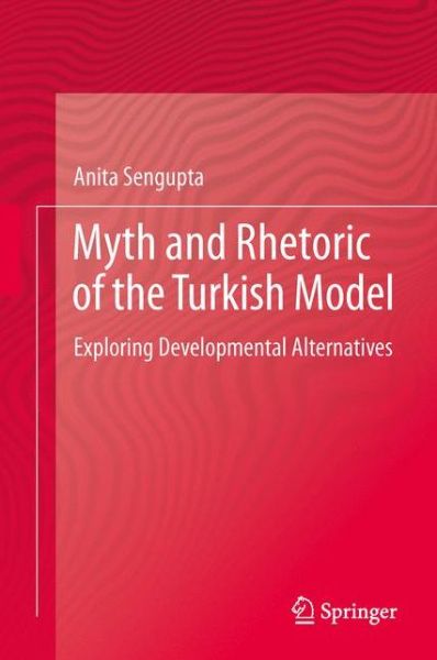 Myth and Rhetoric of the Turkish Model: Exploring Developmental Alternatives - Anita Sengupta - Books - Springer, India, Private Ltd - 9788132217640 - May 15, 2014