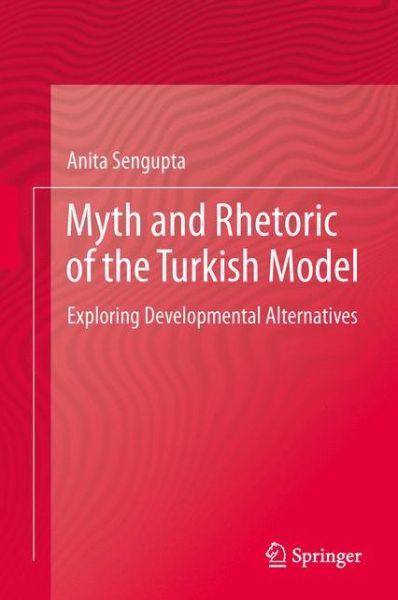 Cover for Anita Sengupta · Myth and Rhetoric of the Turkish Model: Exploring Developmental Alternatives (Hardcover Book) [2014 edition] (2014)