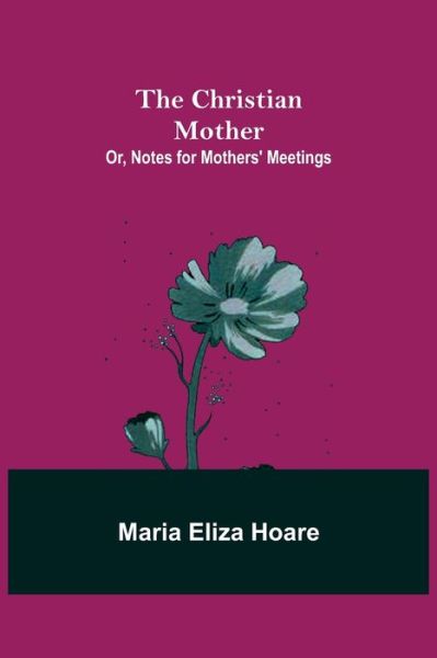 Cover for Maria Eliza Hoare · The Christian Mother; or, Notes for Mothers' Meetings (Paperback Book) (2021)