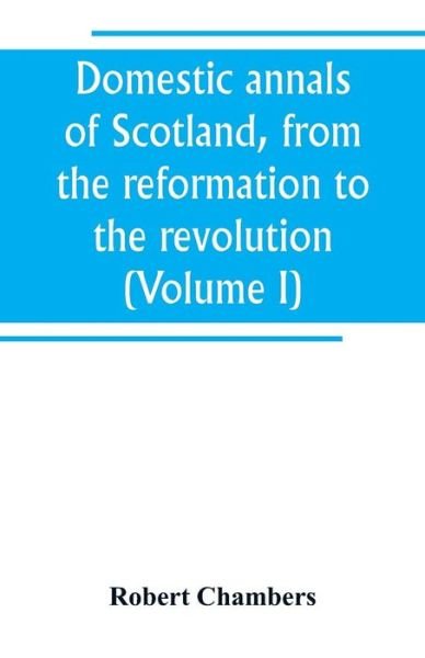 Cover for Robert Chambers · Domestic annals of Scotland, from the reformation to the revolution (Volume I) (Pocketbok) (2019)