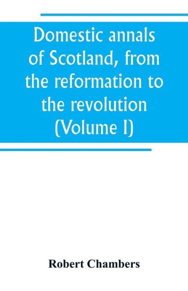 Cover for Robert Chambers · Domestic annals of Scotland, from the reformation to the revolution (Volume I) (Taschenbuch) (2019)