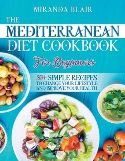 Cover for Miranda Blair · The Mediterranean Diet Cookbook For Beginners: 50+ Simple Recipes to Change Your Lifestyle and Improve Your Health (Paperback Book) (2021)