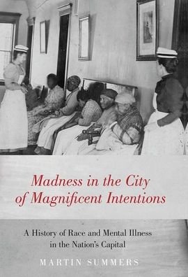 Cover for Summers, Martin (Associate Professor of History and African and African Diaspora studies, Associate Professor of History and African and African Diaspora studies, Boston College) · Madness in the City of Magnificent Intentions: A History of Race and Mental Illness in the Nation's Capital (Hardcover Book) (2019)