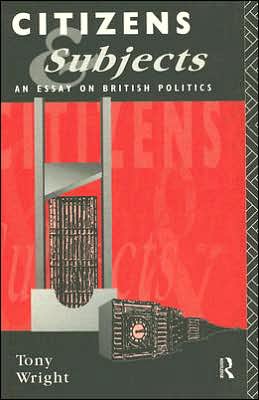 Citizens and Subjects: An Essay on British Politics - Tony Wright - Books - Taylor & Francis Ltd - 9780415049641 - November 4, 1993