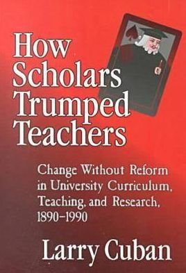 Cover for Larry Cuban · How Scholars Trumped Teachers: Change without Reform in University Curriculum, Teaching, and Research, 1890-1990 (Paperback Book) (1999)