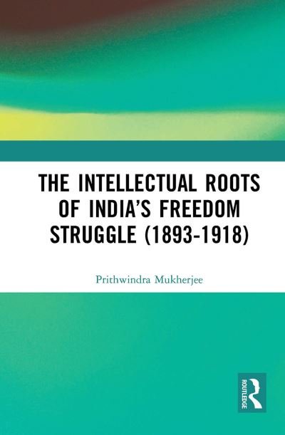 Cover for Prithwindra Mukherjee · The Intellectual Roots of India’s Freedom Struggle (1893-1918) (Paperback Bog) (2024)