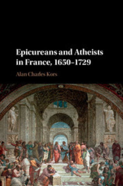 Cover for Kors, Alan Charles (University of Pennsylvania) · Epicureans and Atheists in France, 1650–1729 (Hardcover Book) (2016)