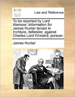 Cover for James Hunter · To Be Reported by Lord Alemoor. Information for James Hunter Tenant in Inchture, Defender, Against Charles Lord Kinnaird, Pursuer. (Pocketbok) (2010)