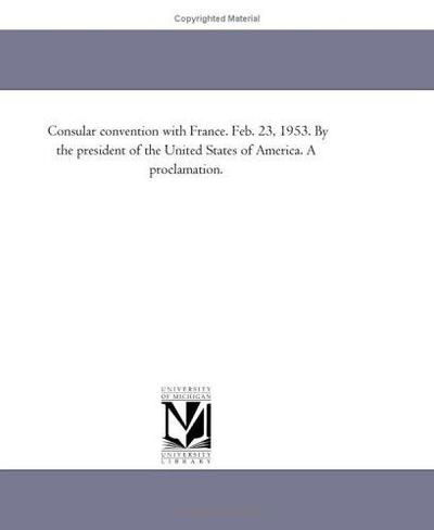 Consular Convention with France. Feb. 23, 1953. by the President of the United States of America. a Proclamation. - Michigan Historical Reprint Series - Books - Scholarly Publishing Office, University  - 9781418191641 - August 19, 2011