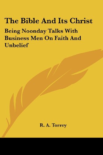 The Bible and Its Christ: Being Noonday Talks with Business men on Faith and Unbelief - R. A. Torrey - Books - Kessinger Publishing, LLC - 9781428637641 - July 9, 2006
