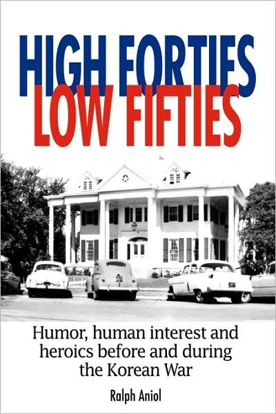 High Forties Low Fifties: Humor, Human Interest and Heroics Before and During the Korean War - Ralph Aniol - Books - AuthorHouse - 9781434337641 - February 18, 2008