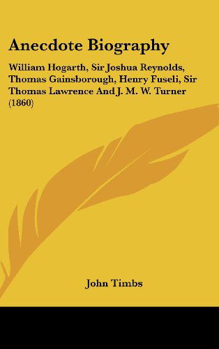 Anecdote Biography: William Hogarth, Sir Joshua Reynolds, Thomas Gainsborough, Henry Fuseli, Sir Thomas Lawrence and J. M. W. Turner (1860) - John Timbs - Books - Kessinger Publishing, LLC - 9781436995641 - August 18, 2008