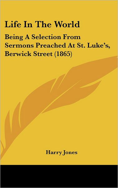 Cover for Harry Jones · Life in the World: Being a Selection from Sermons Preached at St. Luke's, Berwick Street (1865) (Hardcover Book) (2008)