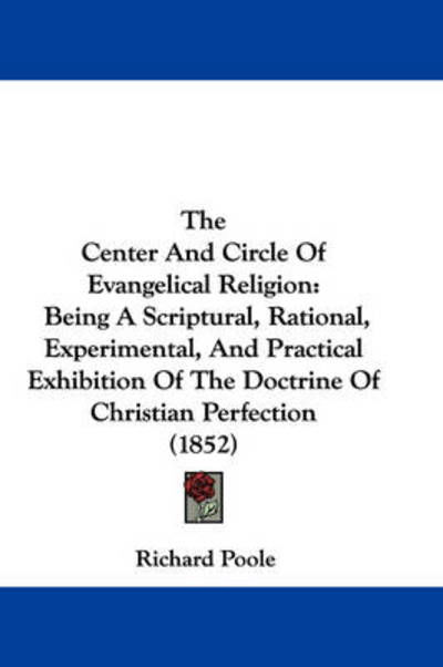 The Center and Circle of Evangelical Religion: Being a Scriptural, Rational, Experimental, and Practical Exhibition of the Doctrine of Christian Perfectio - Richard Poole - Books - Kessinger Publishing - 9781437381641 - December 1, 2008