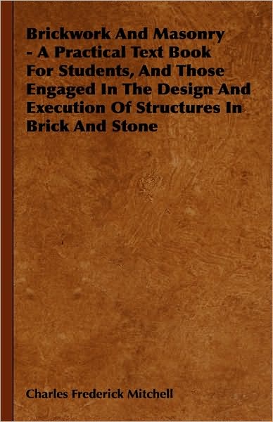 Cover for Charles Frederick Mitchell · Brickwork and Masonry - a Practical Text Book for Students, and Those Engaged in the Design and Execution of Structures in Brick and Stone (Paperback Book) (2009)