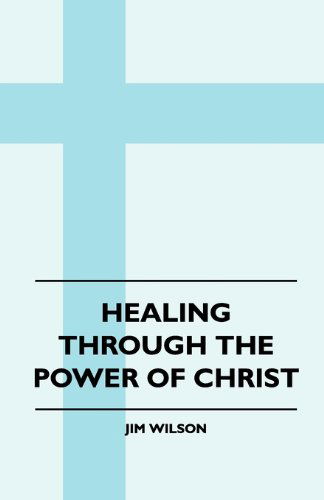 Healing Through the Power of Christ - Jim Wilson - Books - Harding Press - 9781445511641 - August 4, 2010