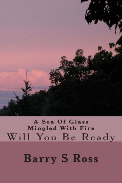 Cover for Barry S Ross · A Sea of Glass Mingled with Fire: Will You Be Ready (Paperback Bog) (2014)