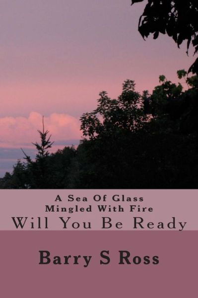 Cover for Barry S Ross · A Sea of Glass Mingled with Fire: Will You Be Ready (Paperback Book) (2014)