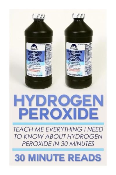 Cover for 30 Minute Reads · Hydrogen Peroxide: Teach Me Everything I Need to Know About Hydrogen Peroxide in 30 Minutes (Paperback Bog) (2014)
