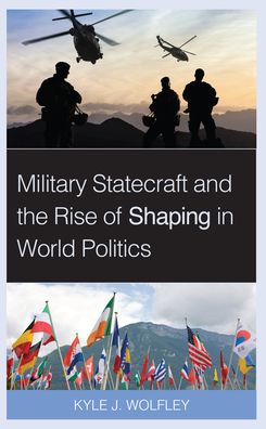 Cover for Wolfley, Kyle J., Assistant Professor of International Affairs at West Point · Military Statecraft and the Rise of Shaping in World Politics (Hardcover Book) (2021)